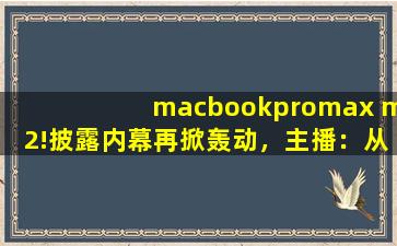 macbookpromax m2!披露内幕再掀轰动，主播：从容应对风波！